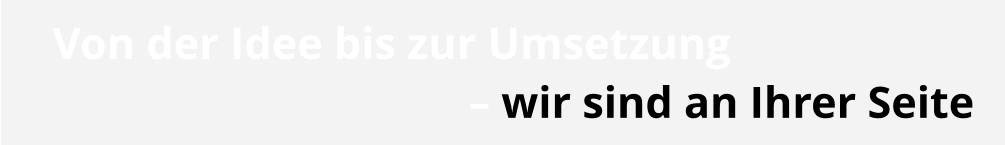 Von der Idee bis zur Umsetzung  – wir sind an Ihrer Seite