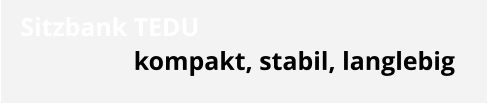 Sitzbank TEDU kompakt, stabil, langlebig